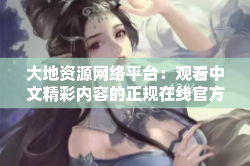 大地资源网络平台：观看中文精彩内容的正规在线官方网站