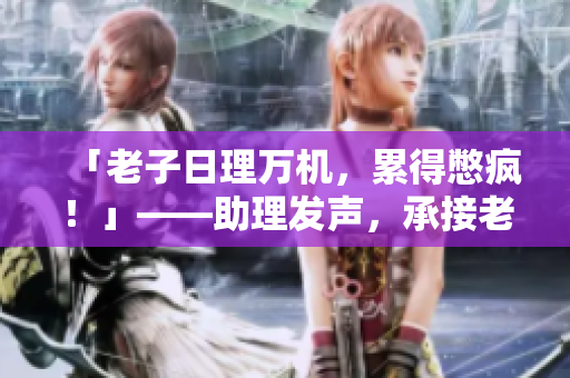 「老子日理万机，累得憋疯！」——助理发声，承接老板工作