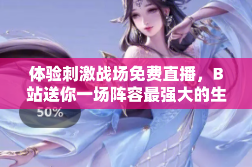 体验刺激战场免费直播，B站送你一场阵容最强大的生死狙击战！