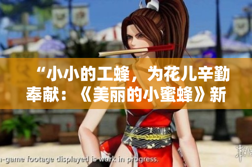 “小小的工蜂，为花儿辛勤奉献：《美丽的小蜜蜂》新版登场”