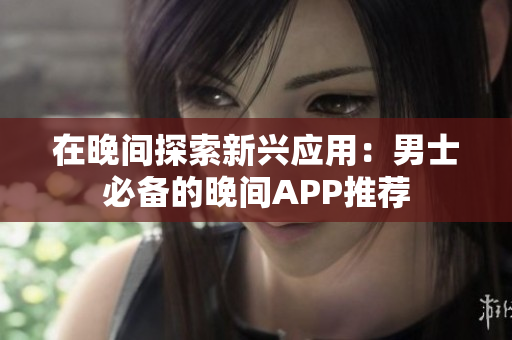 在晚间探索新兴应用：男士必备的晚间APP推荐