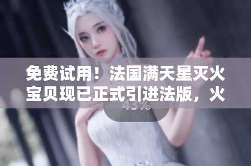 免费试用！法国满天星灭火宝贝现已正式引进法版，火热销售中！
