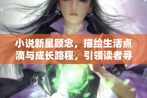 小说新星顾念，描绘生活点滴与成长路程，引领读者寻找灵魂的出口