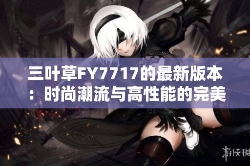 三叶草FY7717的最新版本：时尚潮流与高性能的完美融合