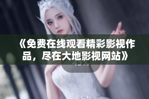 《免费在线观看精彩影视作品，尽在大地影视网站》