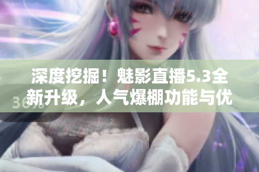 深度挖掘！魅影直播5.3全新升级，人气爆棚功能与优美画质双管齐下