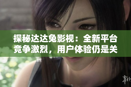 探秘达达兔影视：全新平台竞争激烈，用户体验仍是关键