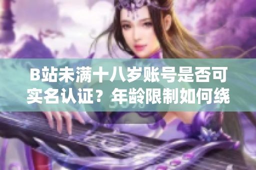 B站未满十八岁账号是否可实名认证？年龄限制如何绕过？