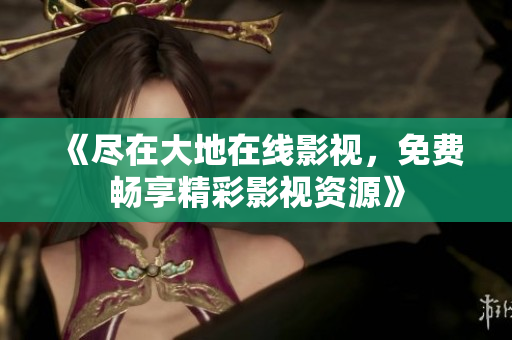 《尽在大地在线影视，免费畅享精彩影视资源》