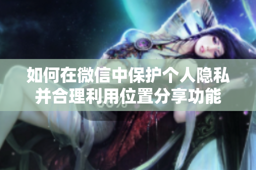 如何在微信中保护个人隐私并合理利用位置分享功能