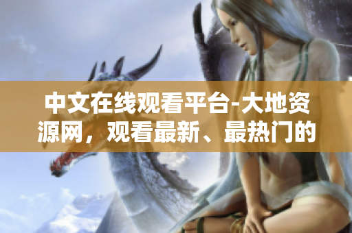 中文在线观看平台-大地资源网，观看最新、最热门的影视资源！