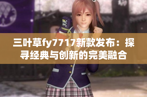 三叶草fy7717新款发布：探寻经典与创新的完美融合