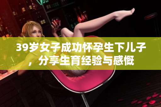 39岁女子成功怀孕生下儿子，分享生育经验与感慨