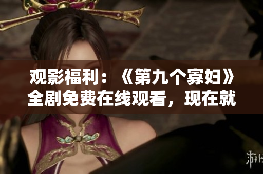 观影福利：《第九个寡妇》全剧免费在线观看，现在就来追剧！