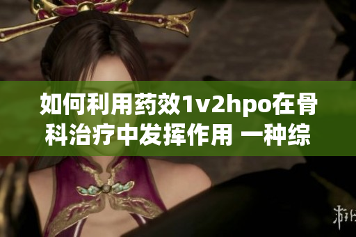 如何利用药效1v2hpo在骨科治疗中发挥作用 一种综合解读