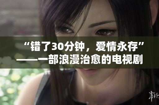 “错了30分钟，爱情永存”——一部浪漫治愈的电视剧