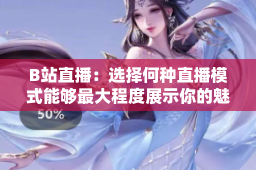 B站直播：选择何种直播模式能够最大程度展示你的魅力