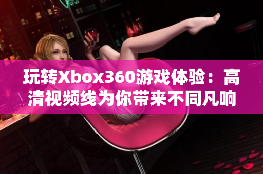 玩转Xbox360游戏体验：高清视频线为你带来不同凡响的视觉享受