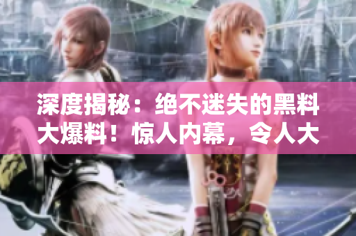 深度揭秘：绝不迷失的黑料大爆料！惊人内幕，令人大开眼界！