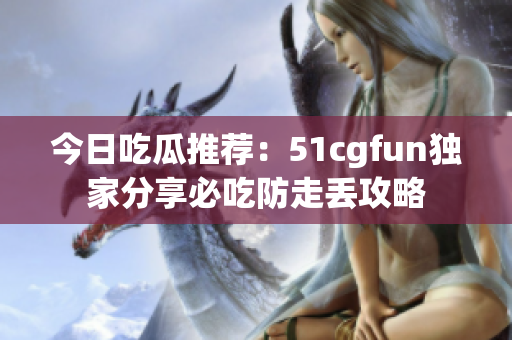 今日吃瓜推荐：51cgfun独家分享必吃防走丢攻略