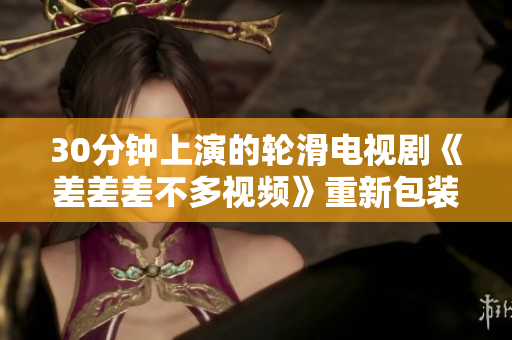 30分钟上演的轮滑电视剧《差差差不多视频》重新包装大改版