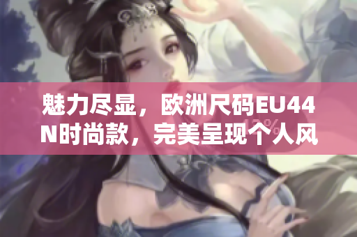魅力尽显，欧洲尺码EU44N时尚款，完美呈现个人风采！