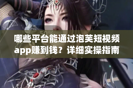 哪些平台能通过泡芙短视频app赚到钱？详细实操指南