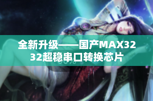 全新升级——国产MAX3232超稳串口转换芯片
