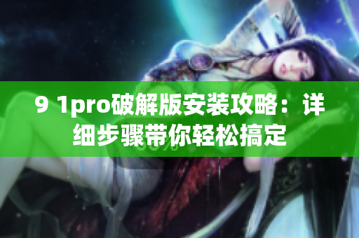 9 1pro破解版安装攻略：详细步骤带你轻松搞定