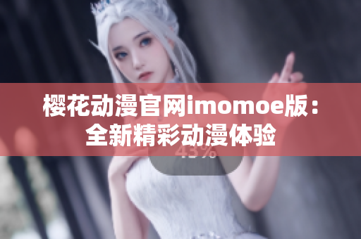 樱花动漫官网imomoe版：全新精彩动漫体验