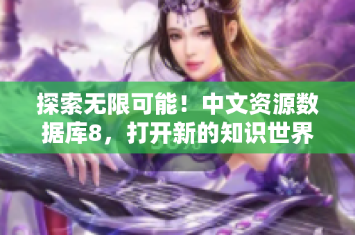 探索无限可能！中文资源数据库8，打开新的知识世界！