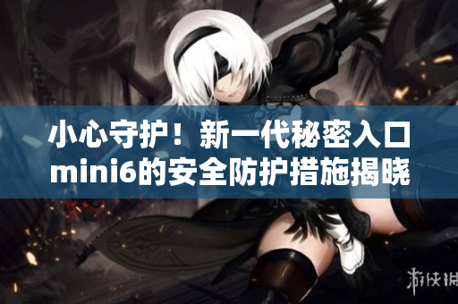 小心守护！新一代秘密入口mini6的安全防护措施揭晓