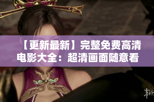 【更新最新】完整免费高清电影大全：超清画面随意看