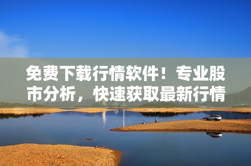 免费下载行情软件！专业股市分析，快速获取最新行情信息