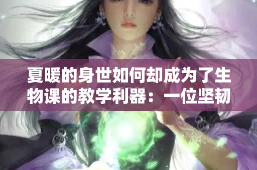 夏暖的身世如何却成为了生物课的教学利器：一位坚韧精神的致敬