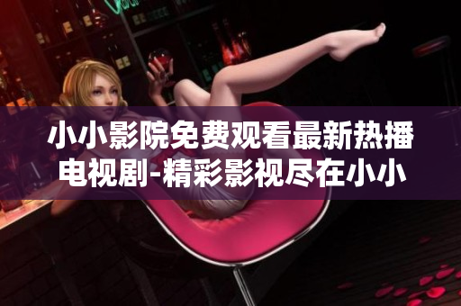 小小影院免费观看最新热播电视剧-精彩影视尽在小小影院