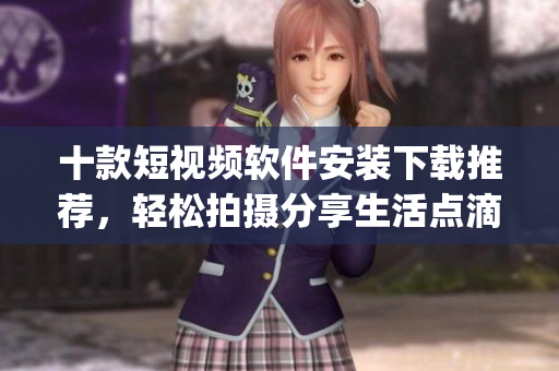 十款短视频软件安装下载推荐，轻松拍摄分享生活点滴(1)