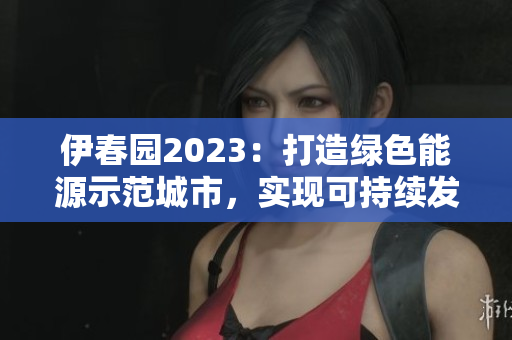 伊春园2023：打造绿色能源示范城市，实现可持续发展