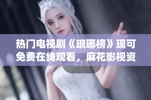 热门电视剧《琅琊榜》现可免费在线观看，麻花影视资源全面开放(1)
