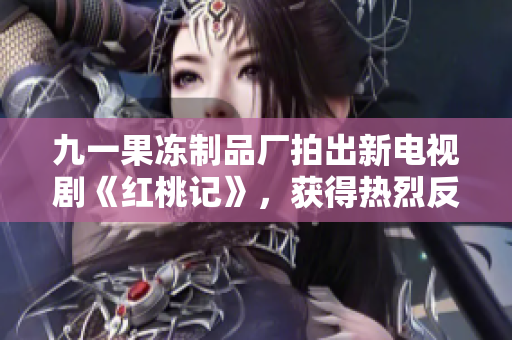 九一果冻制品厂拍出新电视剧《红桃记》，获得热烈反响！