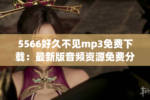 5566好久不见mp3免费下载：最新版音频资源免费分享(1)