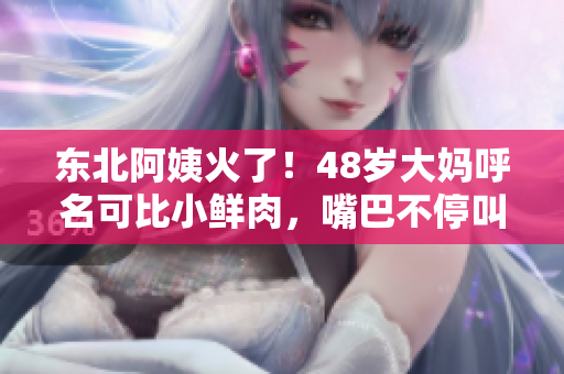 东北阿姨火了！48岁大妈呼名可比小鲜肉，嘴巴不停叫，引发网友热议