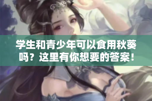 学生和青少年可以食用秋葵吗？这里有你想要的答案！