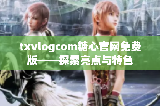 txvlogcom糖心官网免费版——探索亮点与特色