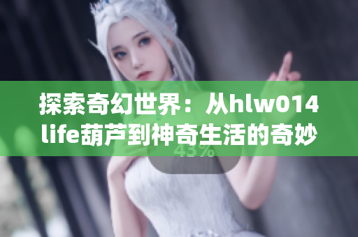 探索奇幻世界：从hlw014life葫芦到神奇生活的奇妙旅程(1)