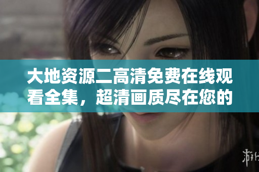大地资源二高清免费在线观看全集，超清画质尽在您的观看平台