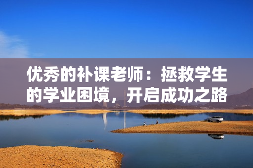 优秀的补课老师：拯救学生的学业困境，开启成功之路