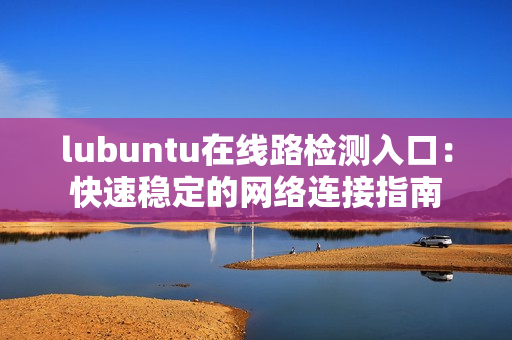 lubuntu在线路检测入口：快速稳定的网络连接指南