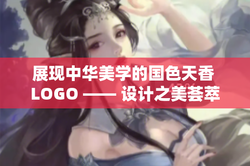 展现中华美学的国色天香 LOGO —— 设计之美荟萃