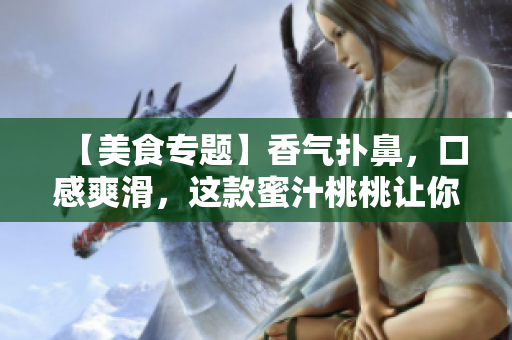 【美食专题】香气扑鼻，口感爽滑，这款蜜汁桃桃让你欲罢不能